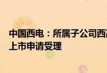 中国西电：所属子公司西高院首次公开发行股票并在科创板上市申请受理