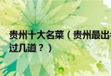 贵州十大名菜（贵州最出名的黔菜有哪些贵州经典名菜你吃过几道？）