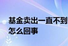 基金卖出一直不到账 基金没有操作自动卖出怎么回事
