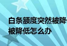 白条额度突然被降低会恢复吗 白条额度突然被降低怎么办