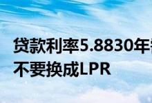 贷款利率5.8830年需要换成lpr吗 贷款利率要不要换成LPR