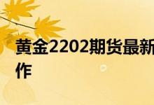黄金2202期货最新操作建议 期货黄金怎么操作
