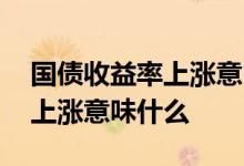 国债收益率上涨意味债券下跌吗 国债收益率上涨意味什么