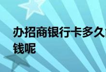 办招商银行卡多久能办好 办招商银行卡多少钱呢