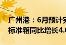 广州港：6月预计完成集装箱吞吐量204.8万标准箱同比增长4.0%