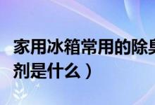 家用冰箱常用的除臭剂（家用冰箱常用的除臭剂是什么）