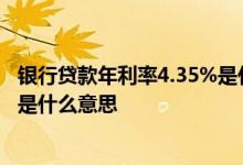 银行贷款年利率4.35%是什么意思 银行贷款年利率是4 75%是什么意思
