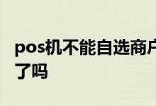 pos机不能自选商户了吗 pos机不能自选商户了吗