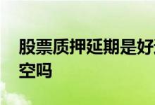 股票质押延期是好还是坏 股票质押延期是利空吗