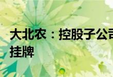 大北农：控股子公司华佑畜牧在股转系统终止挂牌