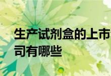 生产试剂盒的上市公司 生产试剂盒的上市公司有哪些
