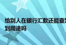给别人在银行汇款还能查到吗 贷款后转账给其他人银行能查到用途吗