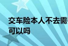 交车险本人不去需要啥手续 交车险本人不去可以吗