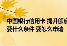 中国银行信用卡 提升额度 中国银行信用卡临时提高额度需要什么条件 要怎么申请