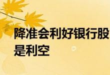 降准会利好银行股吗 降准对银行股是利好还是利空
