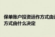 保单账户投资运作方式由谁决定 保单账户的投资组合及运作方式由什么决定