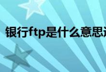 银行ftp是什么意思通俗 银行ftp是什么意思