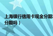 上海银行信用卡现金分期怎么取（上海银行信用卡提现可以分期吗）