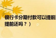 银行卡分期付款可以提前还吗（台州银行信用卡分期付款能提前还吗？）