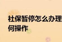 社保暂停怎么办理 网上申报暂停社保缴费如何操作 