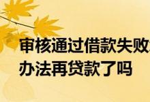 审核通过借款失败怎么办 借款审核失败就没办法再贷款了吗