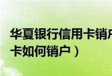 华夏银行信用卡销户怎么办理（华夏银行信用卡如何销户）