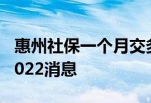 惠州社保一个月交多少钱 惠州社保缴费基数2022消息 