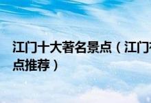 江门十大著名景点（江门有哪些著名旅游景点江门有名的景点推荐）