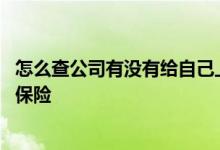 怎么查公司有没有给自己上保险 怎么查公司有没有给自己上保险