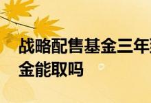 战略配售基金三年到期后怎么办 战略配售基金能取吗