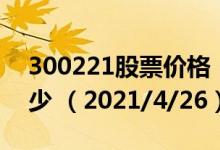 300221股票价格（300221股票价格今天多少 （2021/4/26））