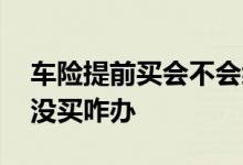 车险提前买会不会缩短保险期 车险到了期了没买咋办