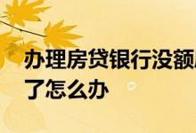 办理房贷银行没额度怎么办 房贷银行没额度了怎么办