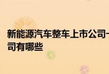 新能源汽车整车上市公司一览2021年新能源汽车整车上市公司有哪些