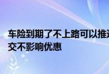 车险到期了不上路可以推迟多久交 车险到期了可以推迟多久交不影响优惠