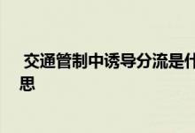  交通管制中诱导分流是什么意思 单向交通管制分流什么意思 