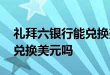礼拜六银行能兑换美元吗 周六周日银行可以兑换美元吗