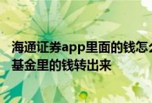 海通证券app里面的钱怎么转不出来 海通证券app里怎么把基金里的钱转出来