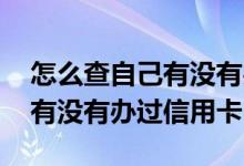 怎么查自己有没有办过信用卡呢 怎么查自己有没有办过信用卡