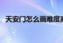 天安门怎么画难度高一点（天安门怎么画）