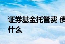 证券基金托管费 债券基金的管理费托管费是什么