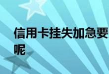 信用卡挂失加急要多久 信用卡加急几天能到呢