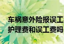 车祸意外险报误工费和护理费吗 意外险包括护理费和误工费吗