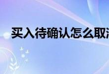 买入待确认怎么取消 买入待确认怎么确认