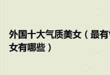 外国十大气质美女（最有气质的国外女明星是谁外国知性美女有哪些）