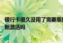 银行卡很久没用了需要重新激活吗 银行卡很久没用了需要重新激活吗