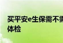 买平安e生保需不需体检 买平安e生保要不要体检