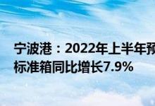 宁波港：2022年上半年预计累计完成集装箱吞吐量2103万标准箱同比增长7.9%