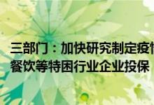 三部门：加快研究制定疫情防控保险工作方案优先支持物流、餐饮等特困行业企业投保