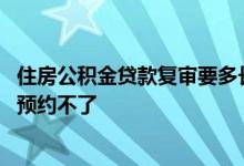 住房公积金贷款复审要多长时间 住房公积金贷款复审我怎么预约不了